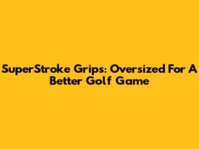 SuperStroke Grips: Oversized For A Better Golf Game