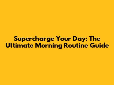 Supercharge Your Day: The Ultimate Morning Routine Guide