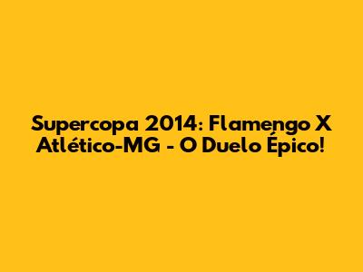 Supercopa 2014: Flamengo X Atlético-MG - O Duelo Épico!