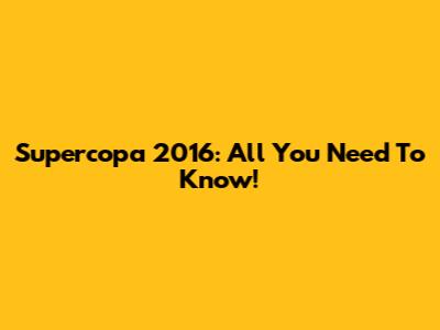 Supercopa 2016: All You Need To Know!