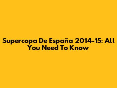 Supercopa De España 2014-15: All You Need To Know