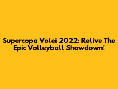 Supercopa Volei 2022: Relive The Epic Volleyball Showdown!