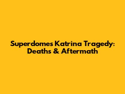Superdome's Katrina Tragedy: Deaths & Aftermath