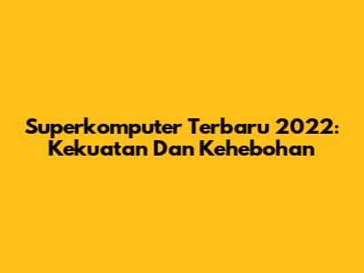 Superkomputer Terbaru 2022: Kekuatan Dan Kehebohan