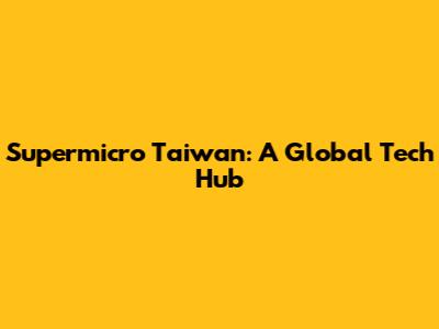 Supermicro Taiwan: A Global Tech Hub