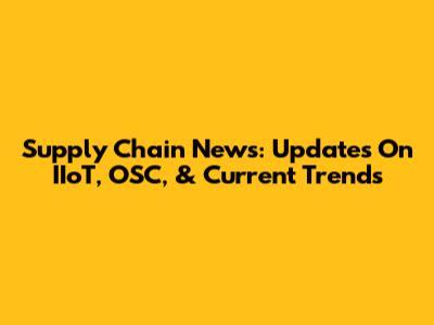 Supply Chain News: Updates On IIoT, OSC, & Current Trends