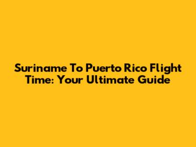 Suriname To Puerto Rico Flight Time: Your Ultimate Guide