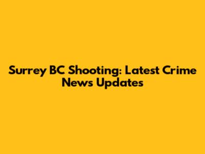 Surrey BC Shooting: Latest Crime News Updates