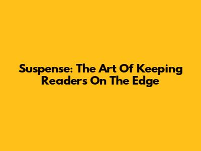 Suspense: The Art Of Keeping Readers On The Edge