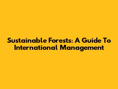 Sustainable Forests: A Guide To International Management