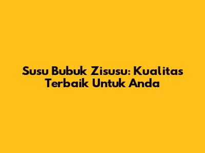 Susu Bubuk Zisusu: Kualitas Terbaik Untuk Anda
