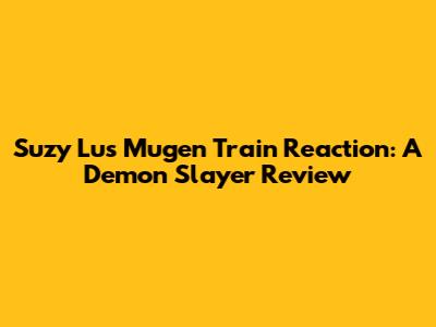 Suzy Lu's Mugen Train Reaction: A Demon Slayer Review