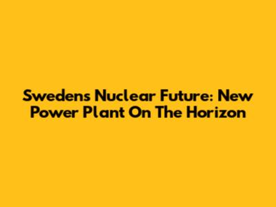 Sweden's Nuclear Future: New Power Plant On The Horizon