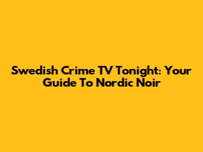 Swedish Crime TV Tonight: Your Guide To Nordic Noir