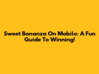 Sweet Bonanza On Mobile: A Fun Guide To Winning!