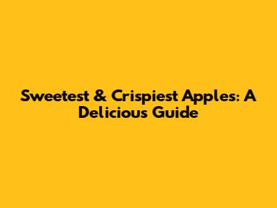 Sweetest & Crispiest Apples: A Delicious Guide