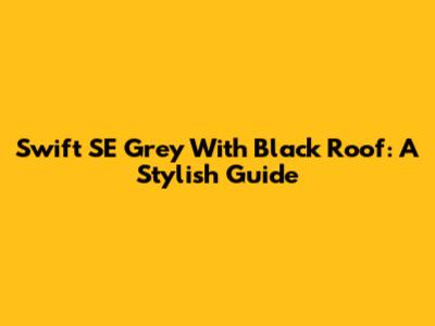 Swift SE Grey With Black Roof: A Stylish Guide