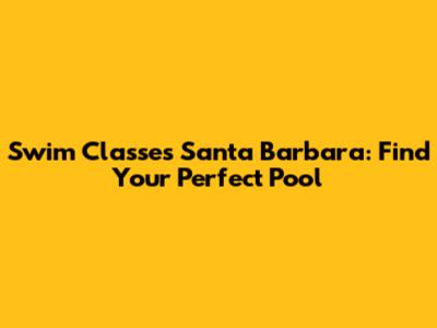 Swim Classes Santa Barbara: Find Your Perfect Pool