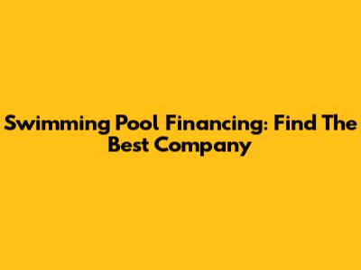 Swimming Pool Financing: Find The Best Company