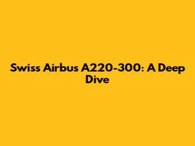 Swiss Airbus A220-300: A Deep Dive
