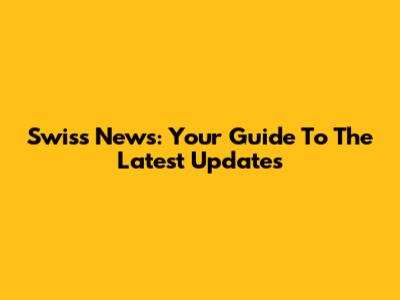 Swiss News: Your Guide To The Latest Updates