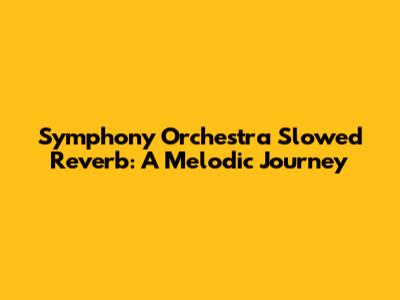Symphony Orchestra Slowed Reverb: A Melodic Journey