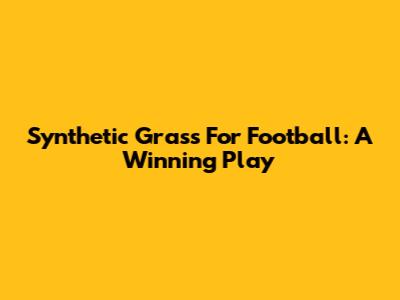 Synthetic Grass For Football: A Winning Play