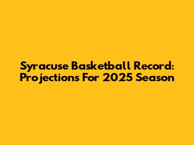 Syracuse Basketball Record: Projections For 2025 Season