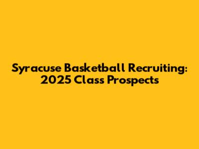 Syracuse Basketball Recruiting: 2025 Class Prospects