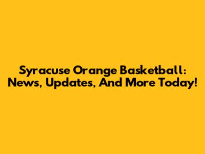 Syracuse Orange Basketball: News, Updates, And More Today!