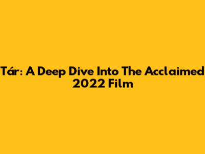 Tár: A Deep Dive Into The Acclaimed 2022 Film
