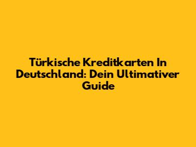 Türkische Kreditkarten In Deutschland: Dein Ultimativer Guide