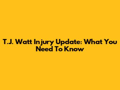 T.J. Watt Injury Update: What You Need To Know