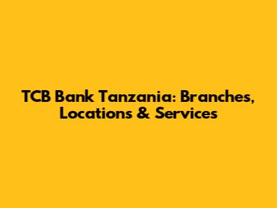 TCB Bank Tanzania: Branches, Locations & Services