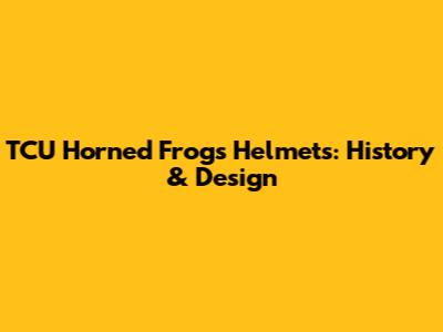 TCU Horned Frogs Helmets: History & Design