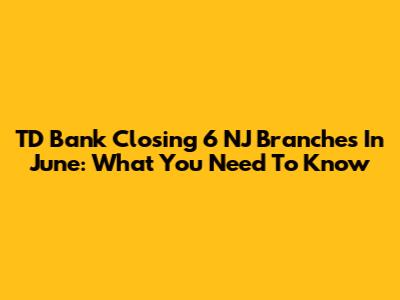 TD Bank Closing 6 NJ Branches In June: What You Need To Know