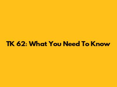 TK 62: What You Need To Know