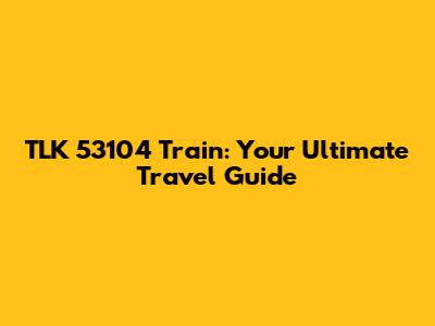 TLK 53104 Train: Your Ultimate Travel Guide