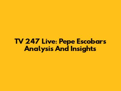 TV 247 Live: Pepe Escobar's Analysis And Insights