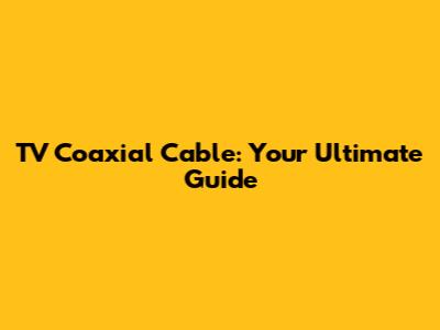TV Coaxial Cable: Your Ultimate Guide