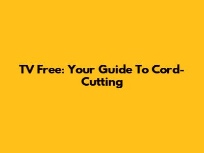 TV Free: Your Guide To Cord-Cutting