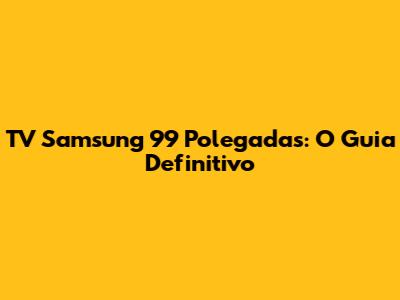 TV Samsung 99 Polegadas: O Guia Definitivo