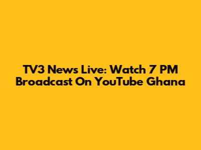TV3 News Live: Watch 7 PM Broadcast On YouTube Ghana