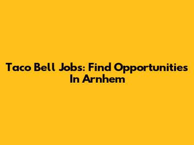 Taco Bell Jobs: Find Opportunities In Arnhem