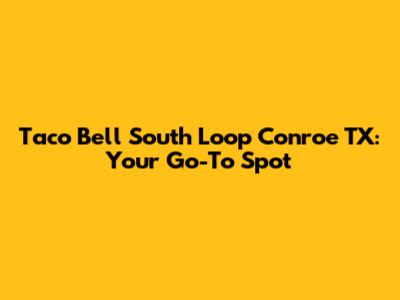 Taco Bell South Loop Conroe TX: Your Go-To Spot