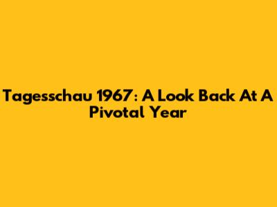 Tagesschau 1967: A Look Back At A Pivotal Year