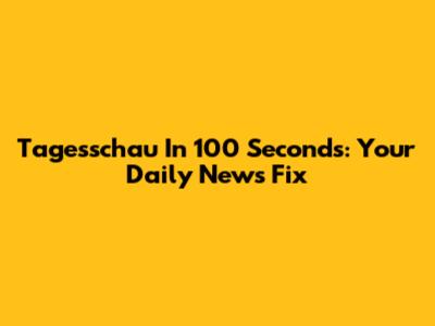 Tagesschau In 100 Seconds: Your Daily News Fix