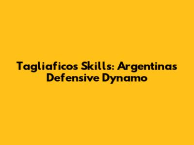 Tagliafico's Skills: Argentina's Defensive Dynamo