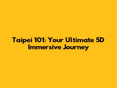 Taipei 101: Your Ultimate 5D Immersive Journey