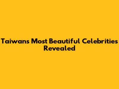 Taiwan's Most Beautiful Celebrities Revealed